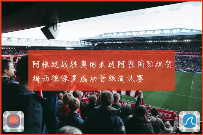 阿根廷战胜奥地利迈阿密国际祝贺梅西德保罗成功晋级淘汰赛