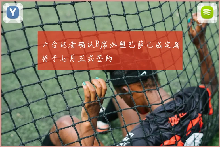六台记者确认B席加盟巴萨已成定局将于七月正式签约