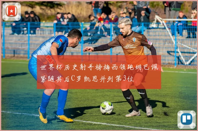 世界杯历史射手榜梅西领跑姆巴佩紧随其后C罗凯恩并列第3位
