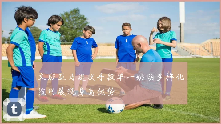 文班亚马进攻手段单一姚明多样化技巧展现身高优势