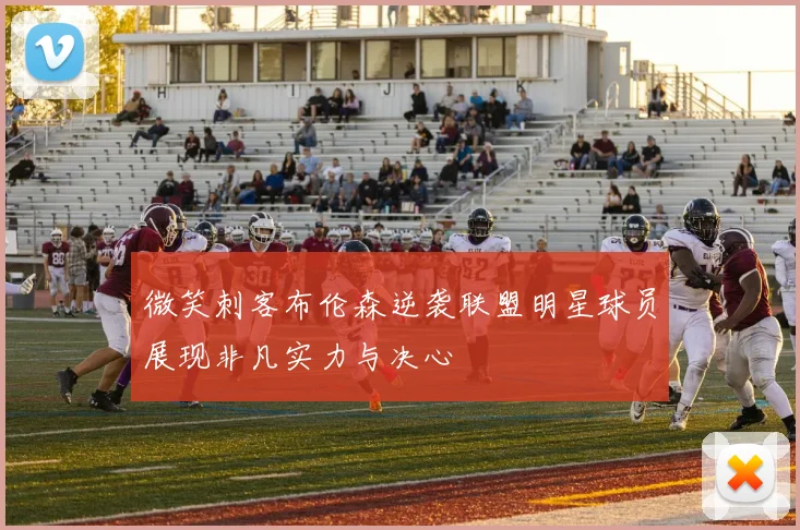 微笑刺客布伦森逆袭联盟明星球员展现非凡实力与决心