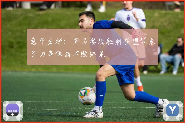意甲分析：罗马客场胜利在望AC米兰力争保持不败纪录