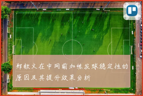 郑钦文在中网前加练发球稳定性的原因及其提升效果分析