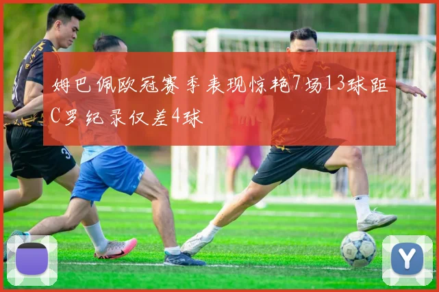 姆巴佩欧冠赛季表现惊艳7场13球距C罗纪录仅差4球