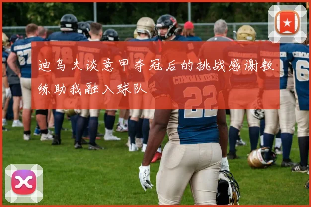 迪乌夫谈意甲夺冠后的挑战感谢教练助我融入球队