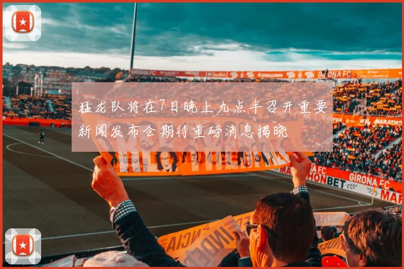 猛龙队将在7日晚上九点半召开重要新闻发布会期待重磅消息揭晓