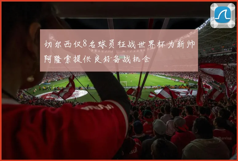 切尔西仅8名球员征战世界杯为新帅阿隆索提供良好备战机会