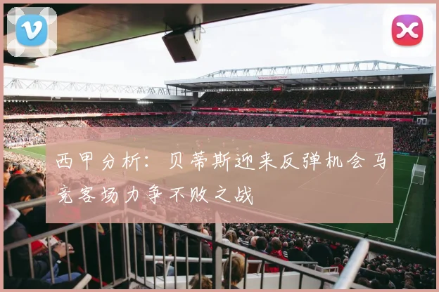 西甲分析：贝蒂斯迎来反弹机会马竞客场力争不败之战