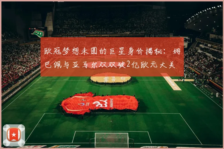 欧冠梦想未圆的巨星身价揭秘：姆巴佩与亚马尔双双破2亿欧元大关