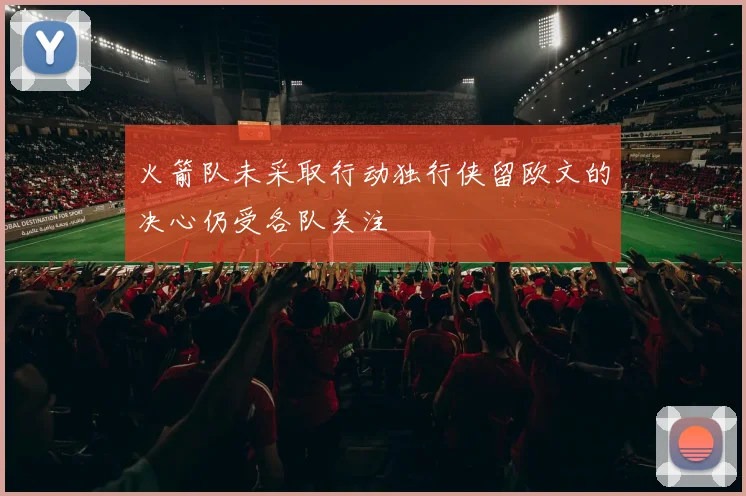 火箭队未采取行动独行侠留欧文的决心仍受各队关注