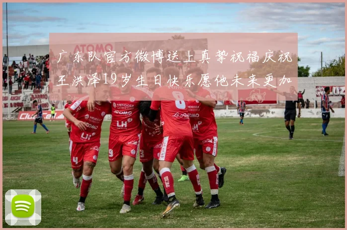 广东队官方微博送上真挚祝福庆祝王洪泽19岁生日快乐愿他未来更加辉煌
