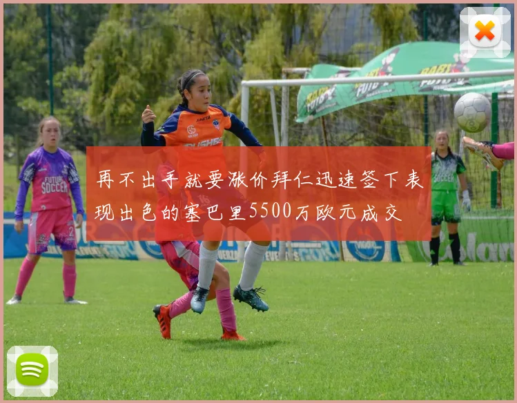 再不出手就要涨价拜仁迅速签下表现出色的塞巴里5500万欧元成交