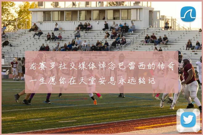 龙赛罗社交媒体悼念巴雷西的传奇一生愿你在天堂安息永远铭记