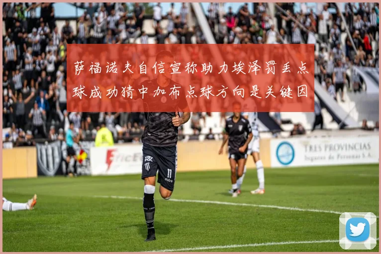 萨福诺夫自信宣称助力埃泽罚丢点球成功猜中加布点球方向是关键因素