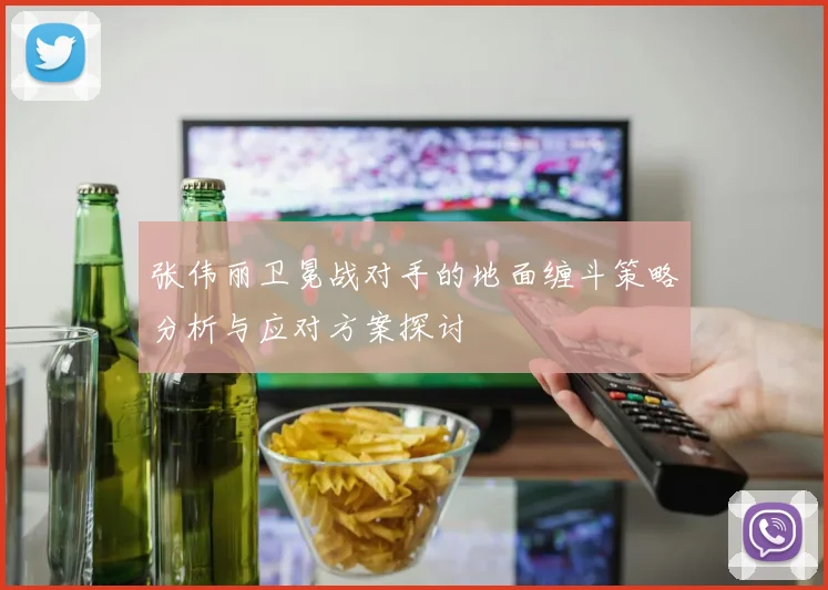 张伟丽卫冕战对手的地面缠斗策略分析与应对方案探讨