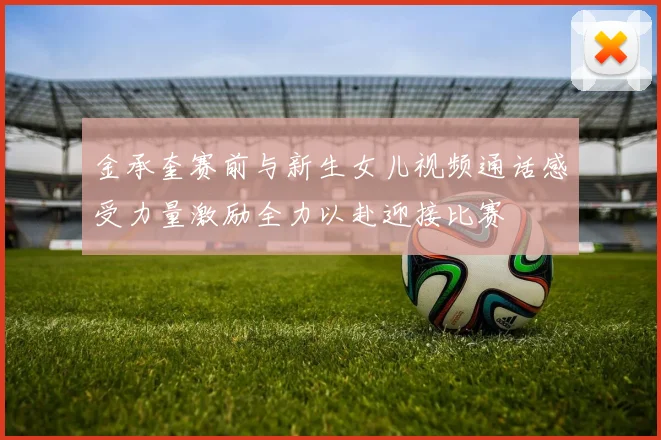 金承奎赛前与新生女儿视频通话感受力量激励全力以赴迎接比赛