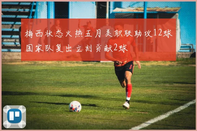 梅西状态火热五月美职联助攻12球国家队复出立刻贡献2球