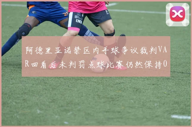 阿德里亚诺禁区内手球争议裁判VAR回看后未判罚点球比赛仍然保持0-0平局