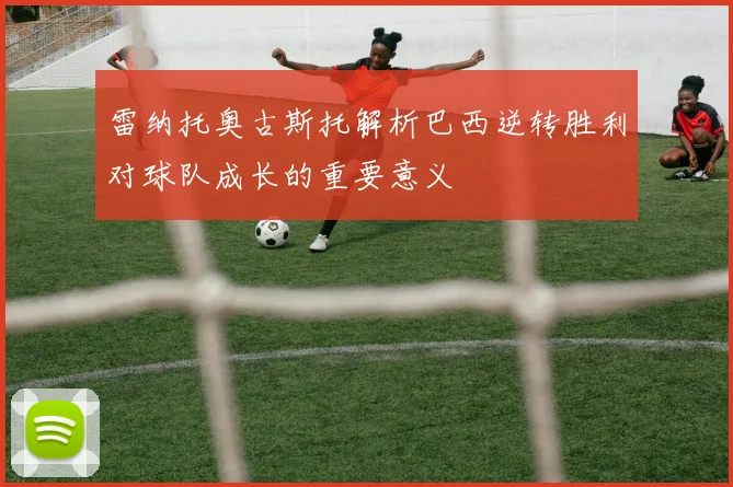 雷纳托奥古斯托解析巴西逆转胜利对球队成长的重要意义